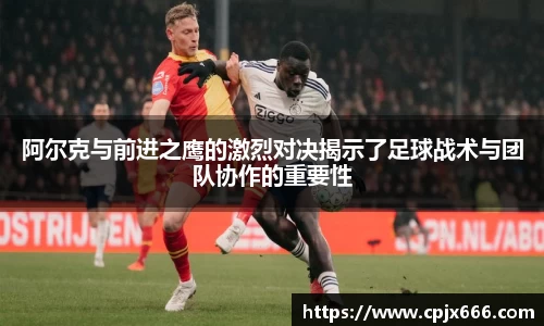 阿尔克与前进之鹰的激烈对决揭示了足球战术与团队协作的重要性