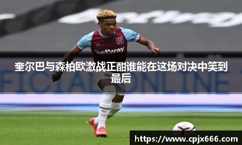 奎尔巴与森柏欧激战正酣谁能在这场对决中笑到最后