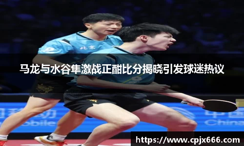 马龙与水谷隼激战正酣比分揭晓引发球迷热议